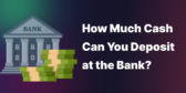 How Much Cash Can You Deposit at the Bank?
